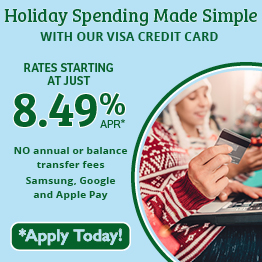 Holiday Spending Made Simple
With our Visa Credit Card, managing your holiday budget is easier than ever.

Rates starting at just 8.49% APR*
NO annual or balance transfer fees
Apple, Samsung, & Google Pay

*Apply Today