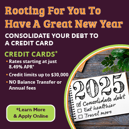 Rooting For You To Have A Great New Year
Consolidate your debt to a Credit Card or Personal Loan 
Credit Cards*
Rates starting at just 8.49% APR*
Credit limits up to $30,000
NO Balance Transfer or Annual fees
*Click to learn more and apply today!