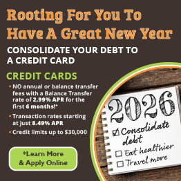 Rooting For You To Have A Great New Year
Consolidate your debt to a credit card
Credit Cards*
2.99% APR for 6-months on Balance Transfers
Credit limits up to $20,000
No Balance Transfer or Annual fees
*Learn More and Apply Online